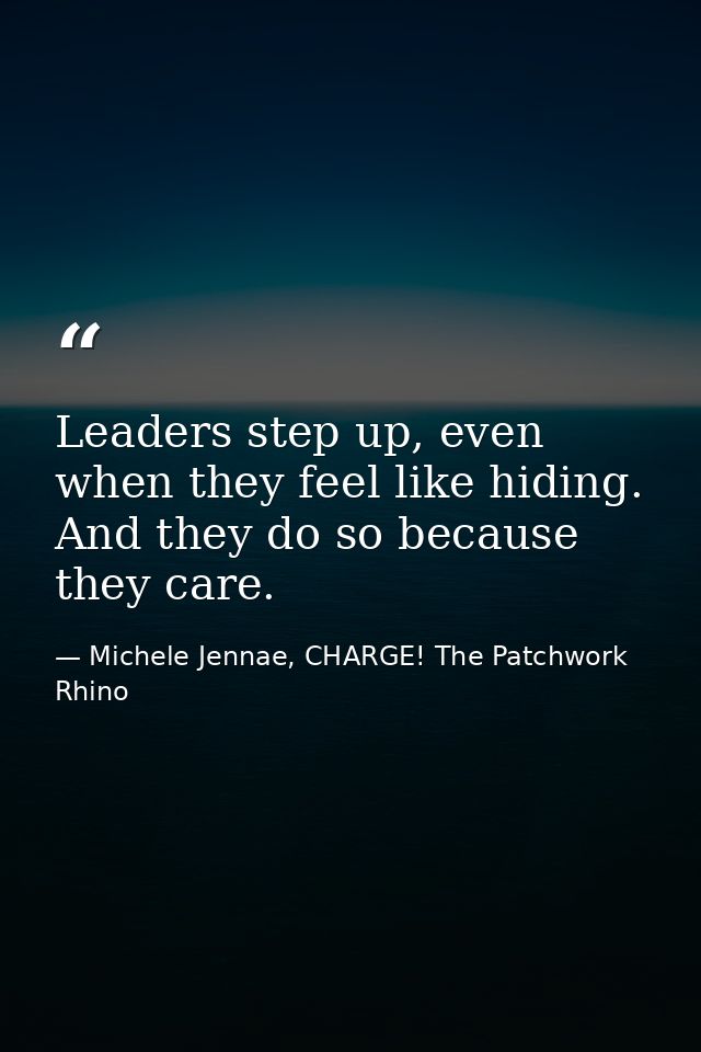Leaders step up, even when they feel like hiding. And they do so because they care. — Michele Jennae, CHARGE! The Patchwork Rhino