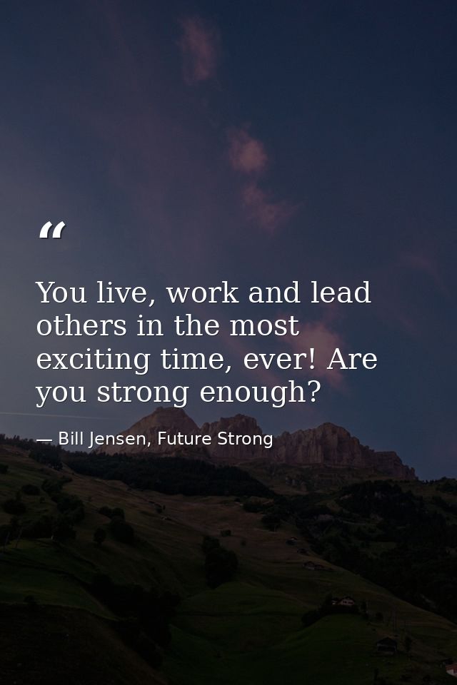 You live, work and lead others in the most exciting time, ever! Are you strong enough? — Bill Jensen, Future Strong