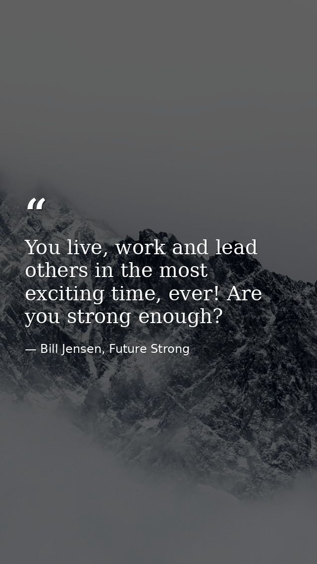 You live, work and lead others in the most exciting time, ever! Are you strong enough? — Bill Jensen, Future Strong