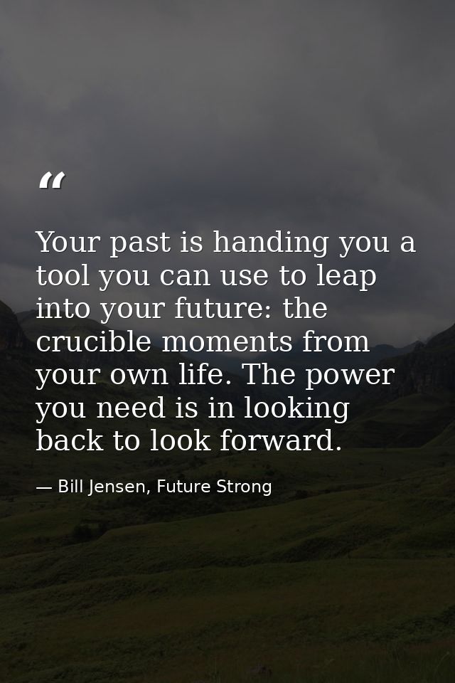 Your past is handing you a tool you can use to leap into your future: the crucible moments from your own life. The power — Bill Jensen, Future Strong