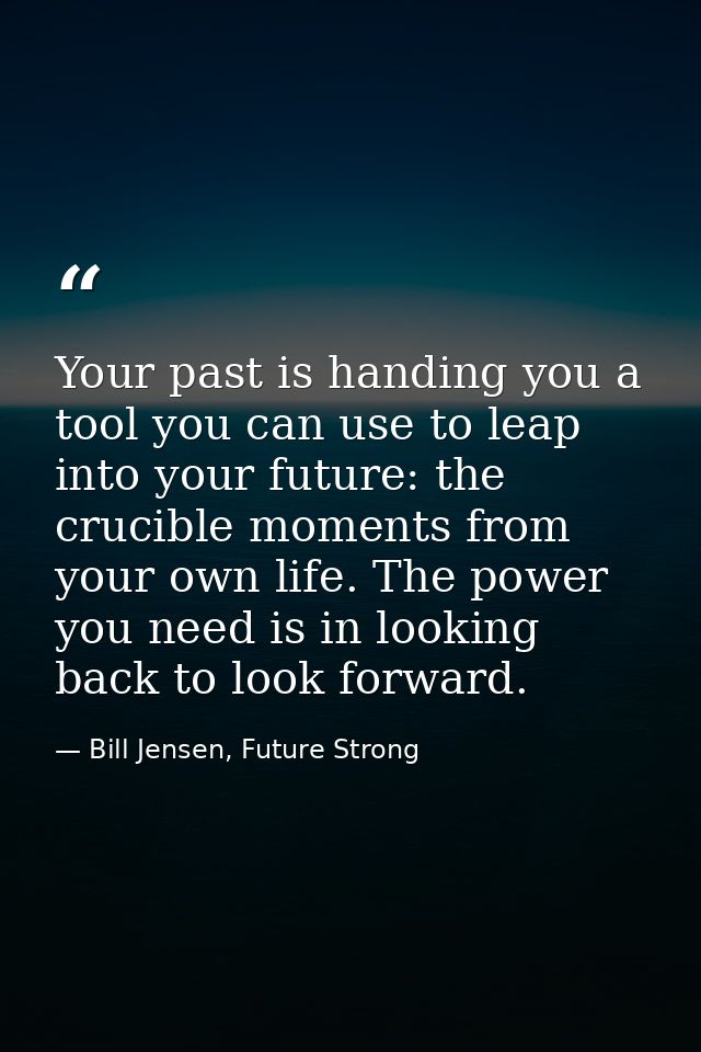 Your past is handing you a tool you can use to leap into your future: the crucible moments from your own life. The power — Bill Jensen, Future Strong