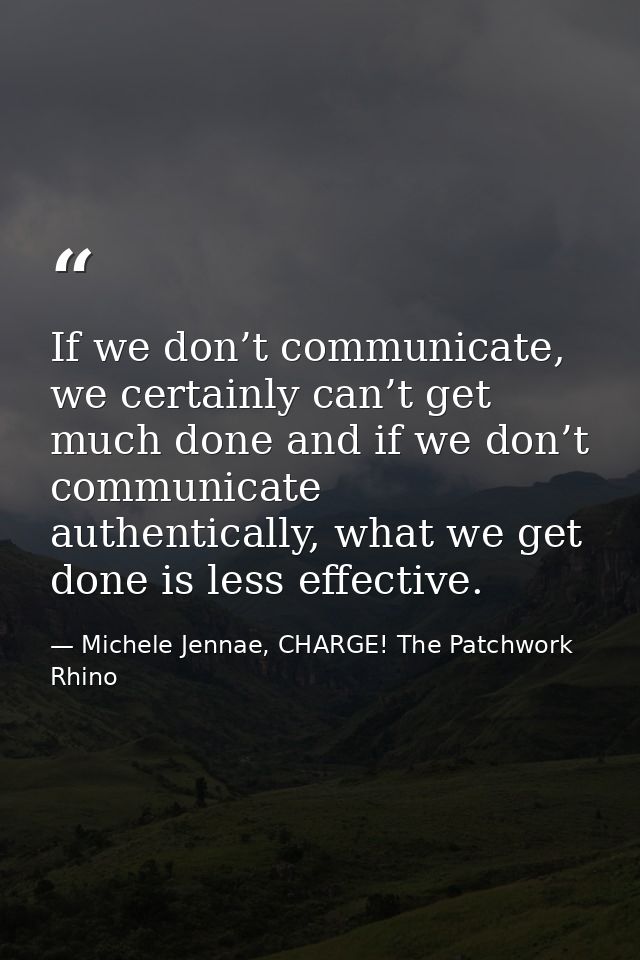 If we don’t communicate, we certainly can’t get much done and if we don’t communicate authentically, what we get done is — Michele Jennae, CHARGE! The Patchwork Rhino