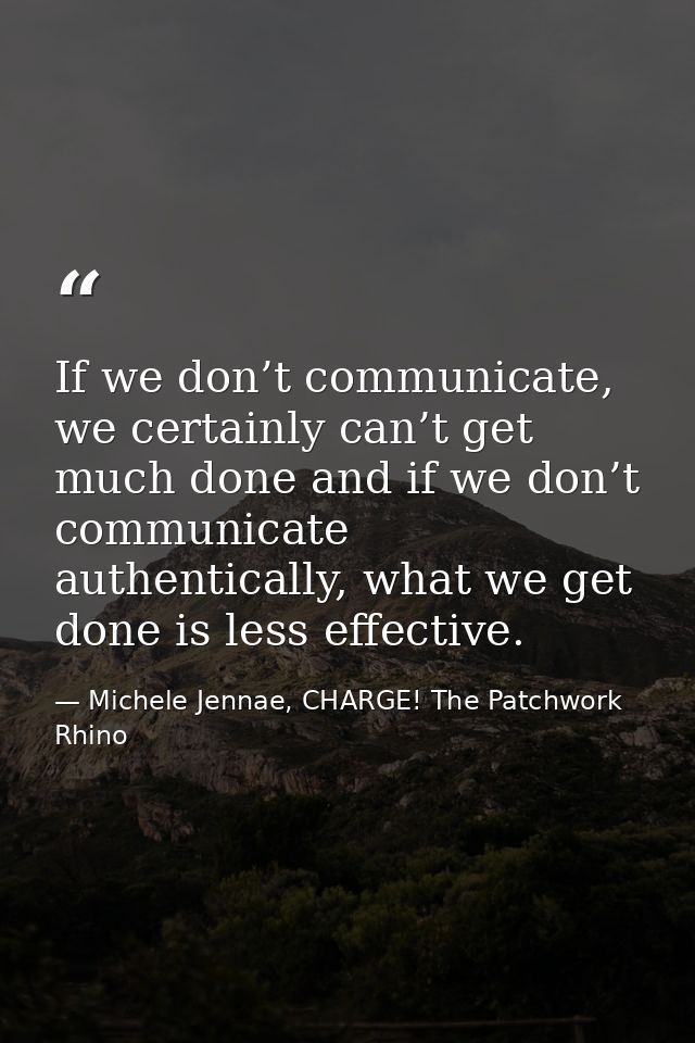 If we don’t communicate, we certainly can’t get much done and if we don’t communicate authentically, what we get done is — Michele Jennae, CHARGE! The Patchwork Rhino