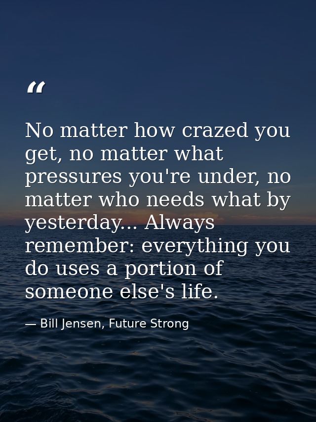 No matter how crazed you get, no matter what pressures you're under, no matter who needs what by yesterday... Always rem — Bill Jensen, Future Strong