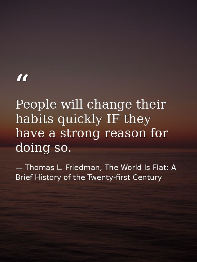 People will change their habits quickly IF they have a strong reason for doing so. — Thomas L. Friedman, The World Is Flat: A Brief History of the Twenty-first Century