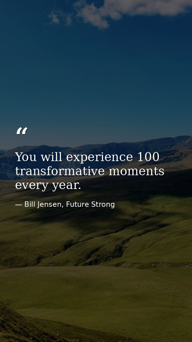 You will experience 100 transformative moments every year. — Bill Jensen, Future Strong