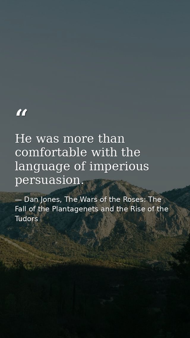 He was more than comfortable with the language of imperious persuasion. — Dan Jones, The Wars of the Roses: The Fall of the Plantagenets and the Rise of the Tudors