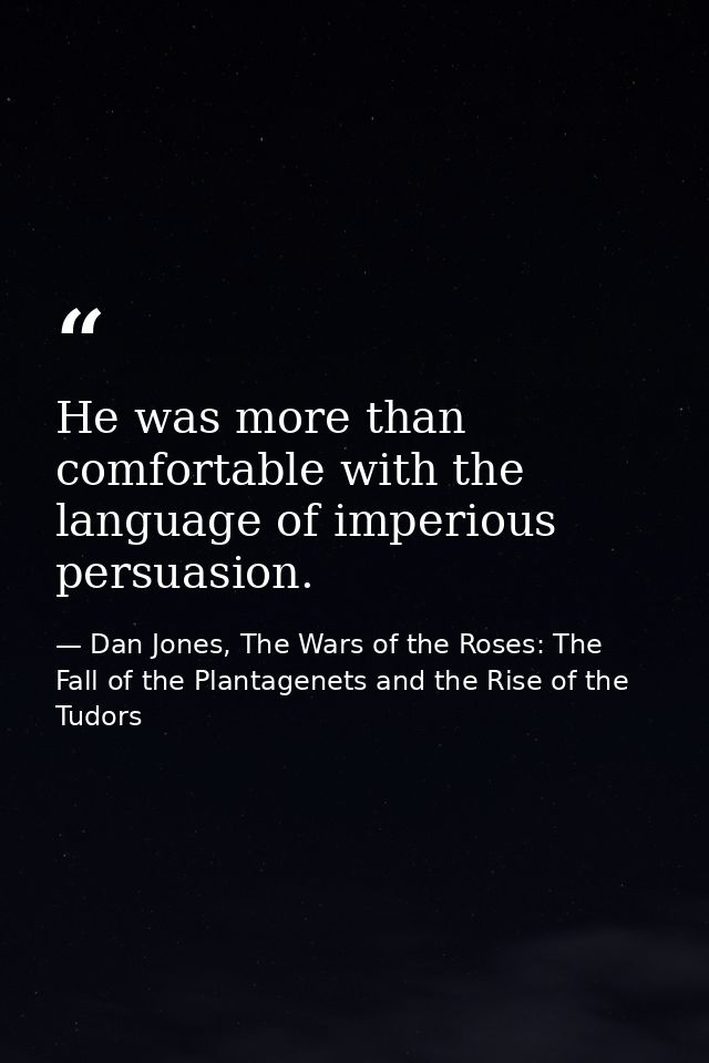 He was more than comfortable with the language of imperious persuasion. — Dan Jones, The Wars of the Roses: The Fall of the Plantagenets and the Rise of the Tudors