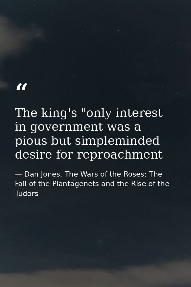 The king's "only interest in government was a pious but simpleminded desire for reproachment — Dan Jones, The Wars of the Roses: The Fall of the Plantagenets and the Rise of the Tudors