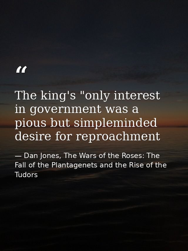 The king's "only interest in government was a pious but simpleminded desire for reproachment — Dan Jones, The Wars of the Roses: The Fall of the Plantagenets and the Rise of the Tudors