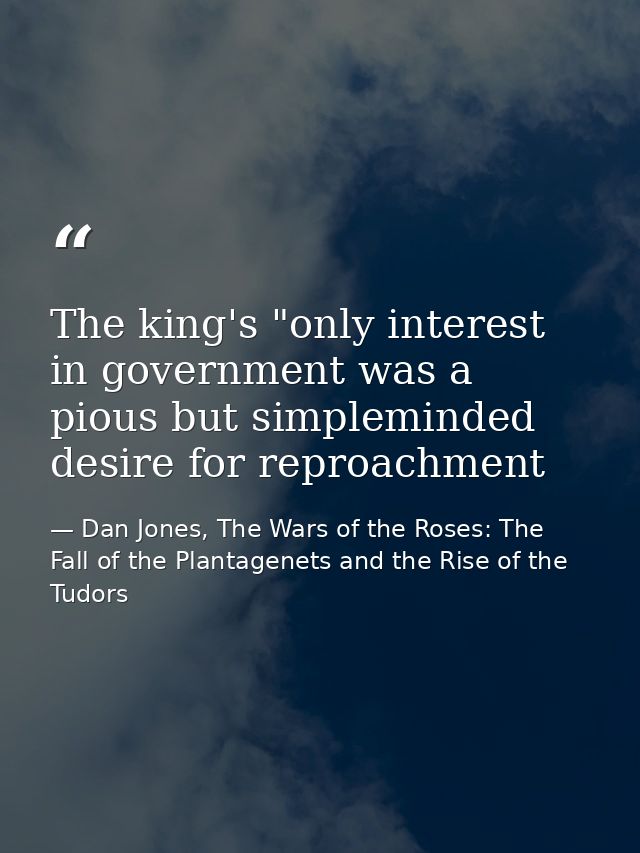 The king's "only interest in government was a pious but simpleminded desire for reproachment — Dan Jones, The Wars of the Roses: The Fall of the Plantagenets and the Rise of the Tudors