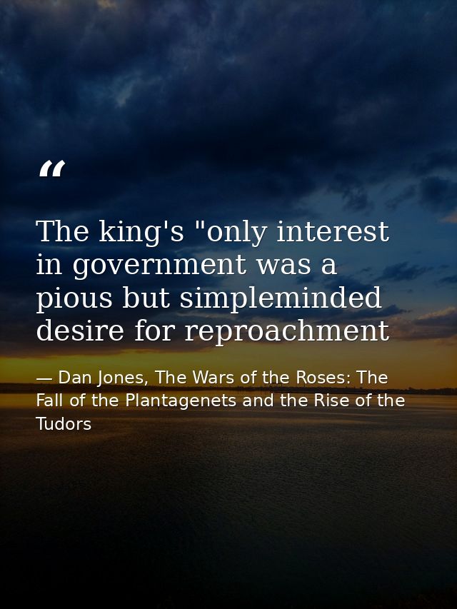 The king's "only interest in government was a pious but simpleminded desire for reproachment — Dan Jones, The Wars of the Roses: The Fall of the Plantagenets and the Rise of the Tudors