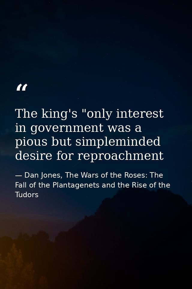 The king's "only interest in government was a pious but simpleminded desire for reproachment — Dan Jones, The Wars of the Roses: The Fall of the Plantagenets and the Rise of the Tudors
