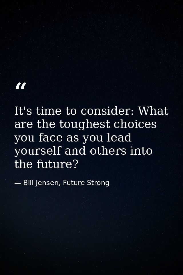 It's time to consider: What are the toughest choices you face as you lead yourself and others into the future? — Bill Jensen, Future Strong