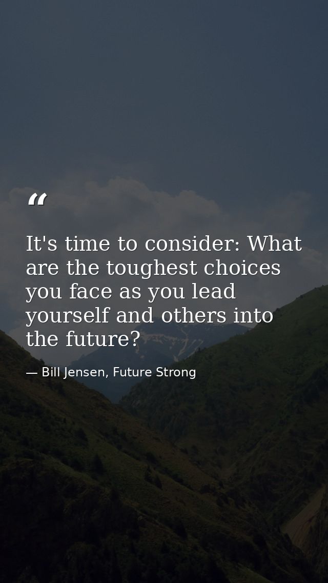 It's time to consider: What are the toughest choices you face as you lead yourself and others into the future? — Bill Jensen, Future Strong