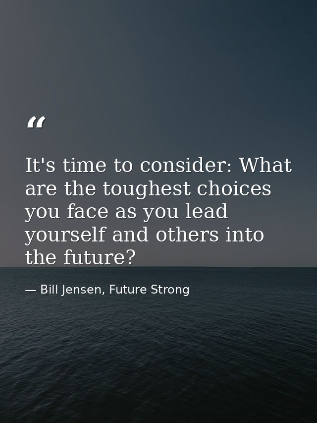 It's time to consider: What are the toughest choices you face as you lead yourself and others into the future? — Bill Jensen, Future Strong