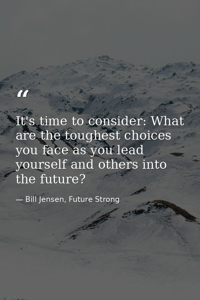 It's time to consider: What are the toughest choices you face as you lead yourself and others into the future? — Bill Jensen, Future Strong