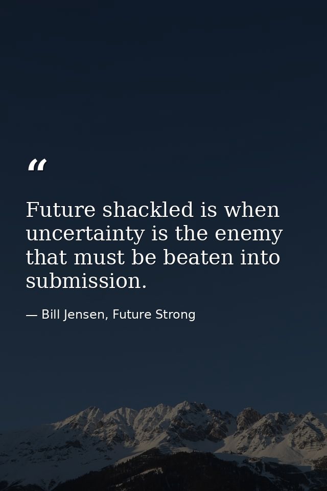 Future shackled is when uncertainty is the enemy that must be beaten into submission. — Bill Jensen, Future Strong