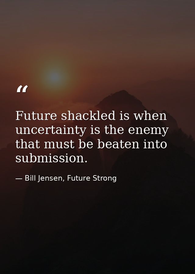 Future shackled is when uncertainty is the enemy that must be beaten into submission. — Bill Jensen, Future Strong