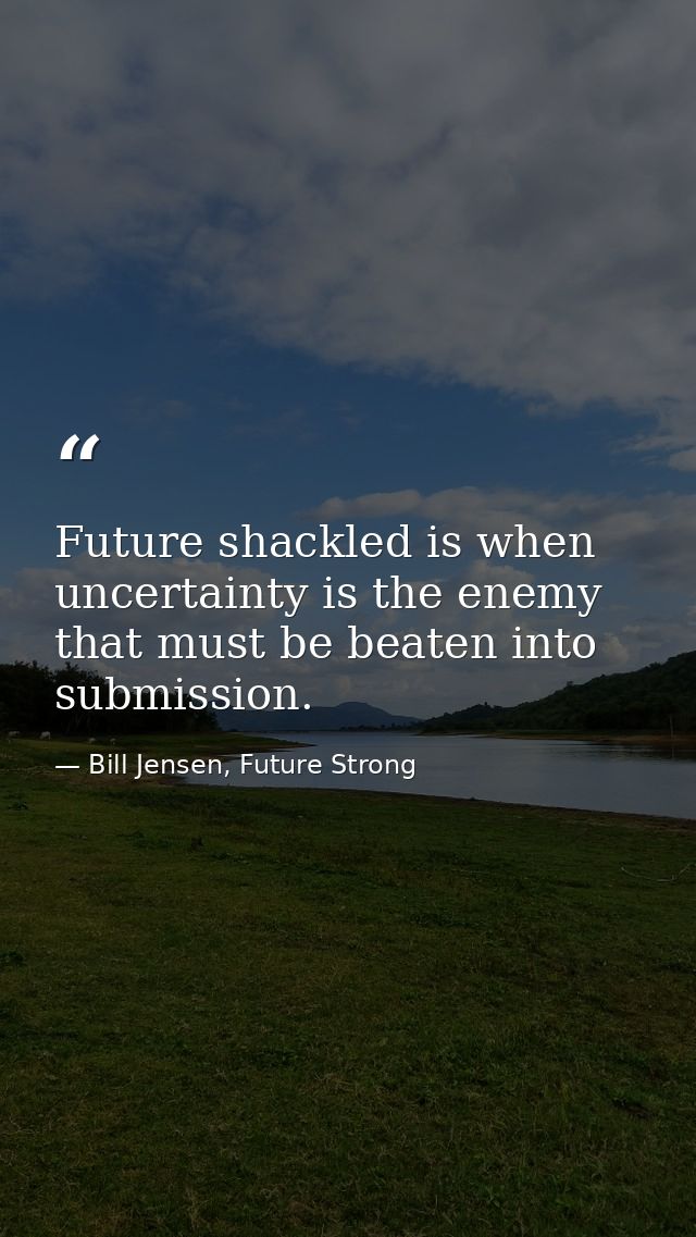 Future shackled is when uncertainty is the enemy that must be beaten into submission. — Bill Jensen, Future Strong