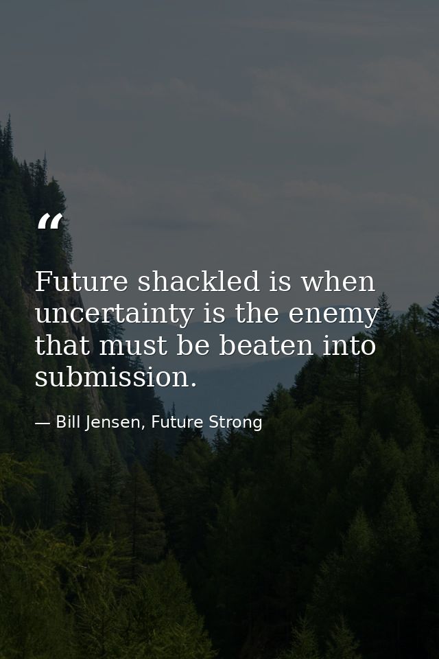 Future shackled is when uncertainty is the enemy that must be beaten into submission. — Bill Jensen, Future Strong