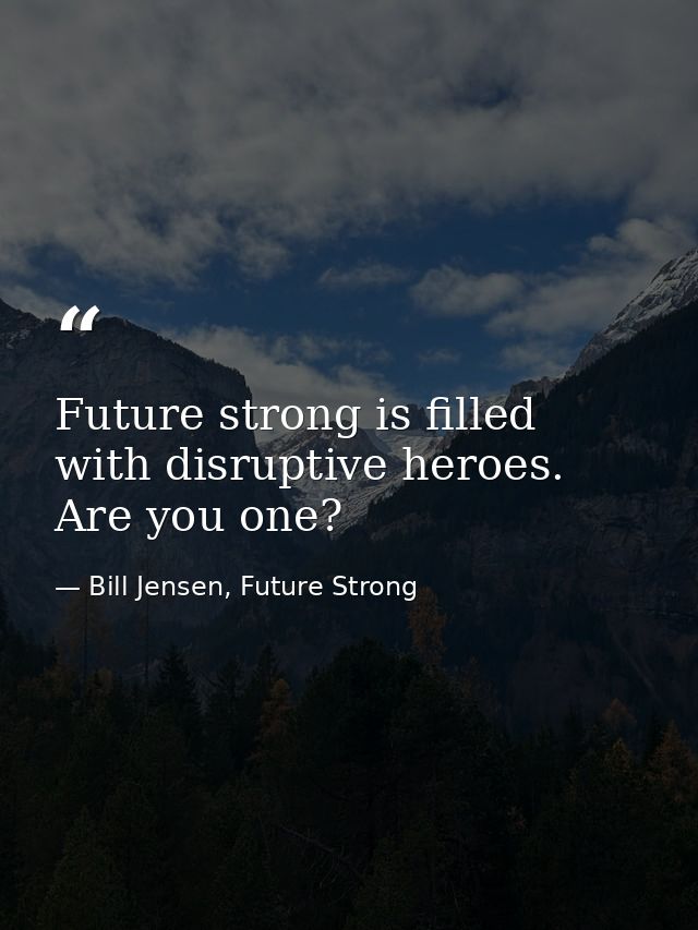 Future strong is filled with disruptive heroes. Are you one? — Bill Jensen, Future Strong