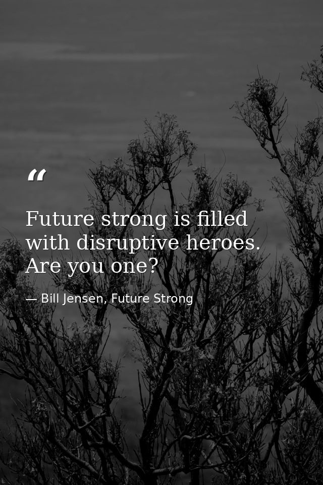 Future strong is filled with disruptive heroes. Are you one? — Bill Jensen, Future Strong