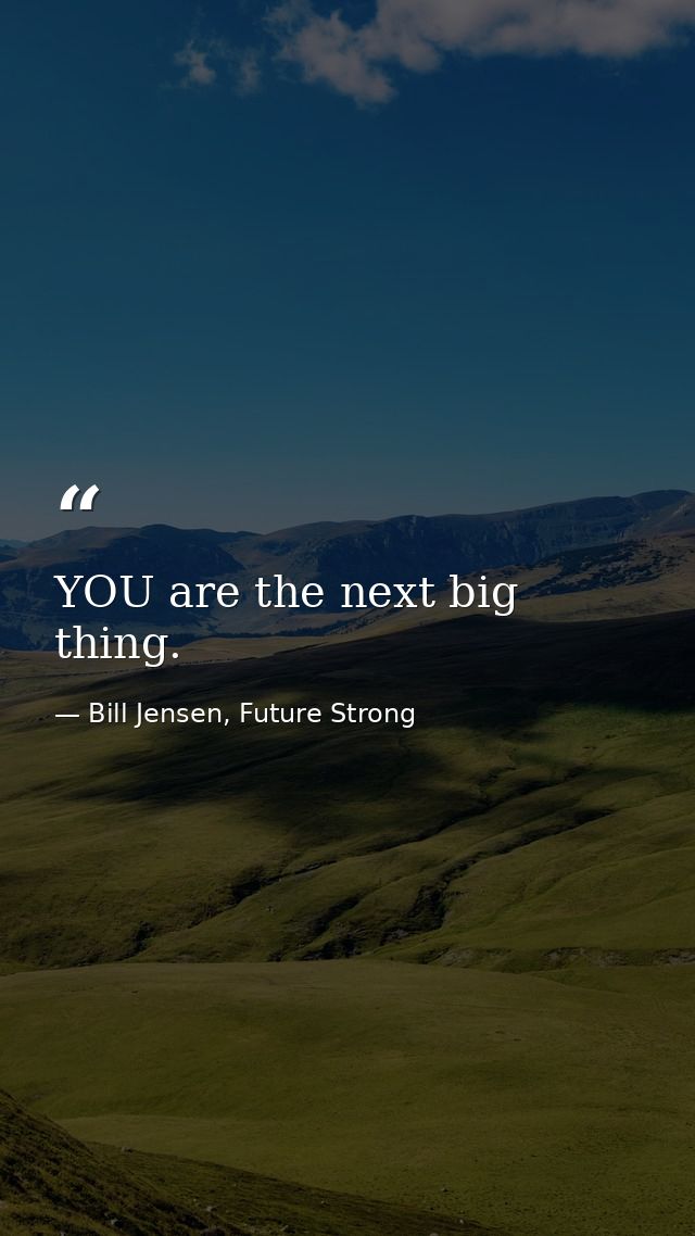YOU are the next big thing. — Bill Jensen, Future Strong