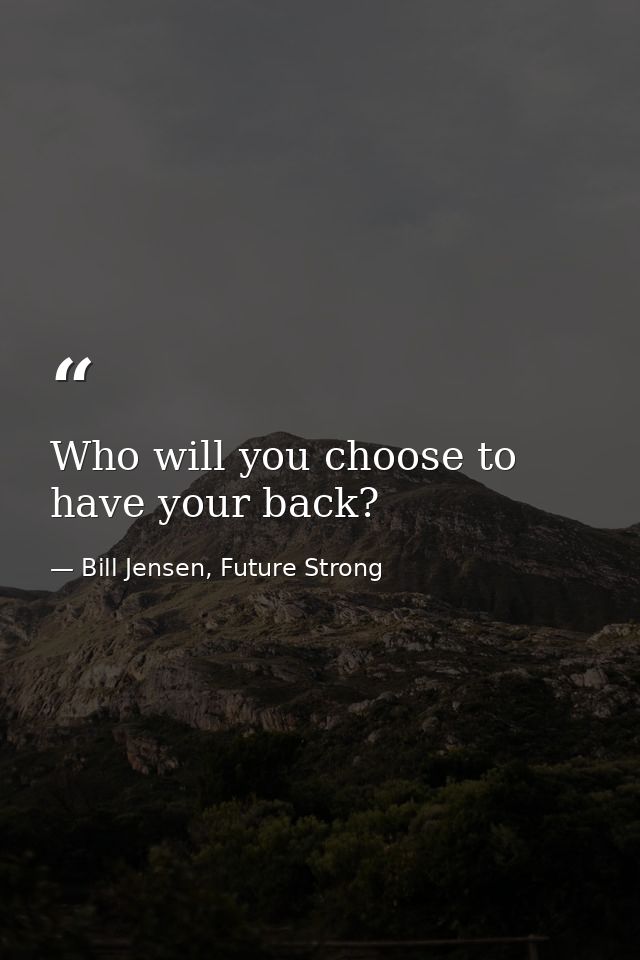 Who will you choose to have your back? — Bill Jensen, Future Strong