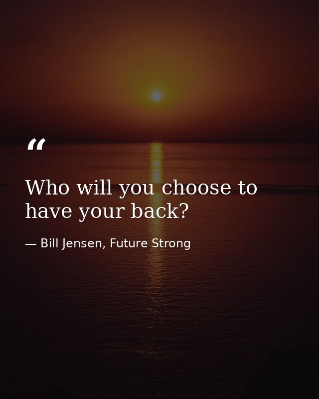 Who will you choose to have your back? — Bill Jensen, Future Strong