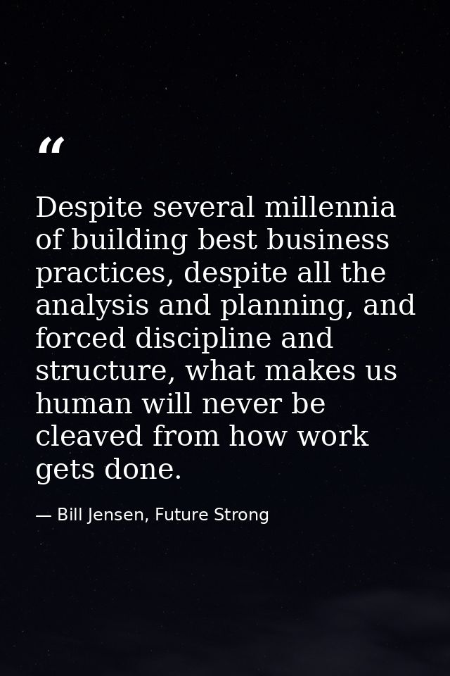 Despite several millennia of building best business practices, despite all the analysis and planning, and forced discipl — Bill Jensen, Future Strong