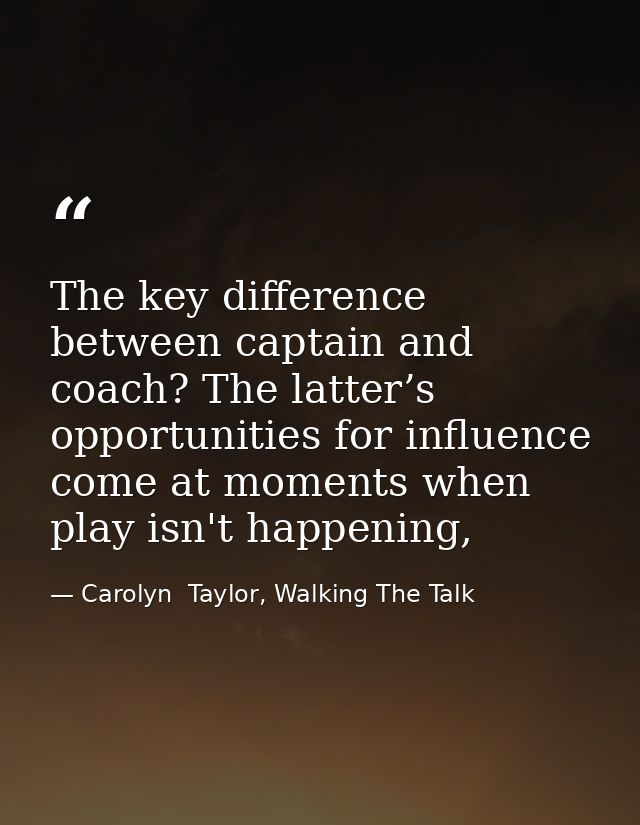 The key difference between captain and coach? The latter’s opportunities for influence come at moments when play isn't h — Carolyn  Taylor, Walking The Talk