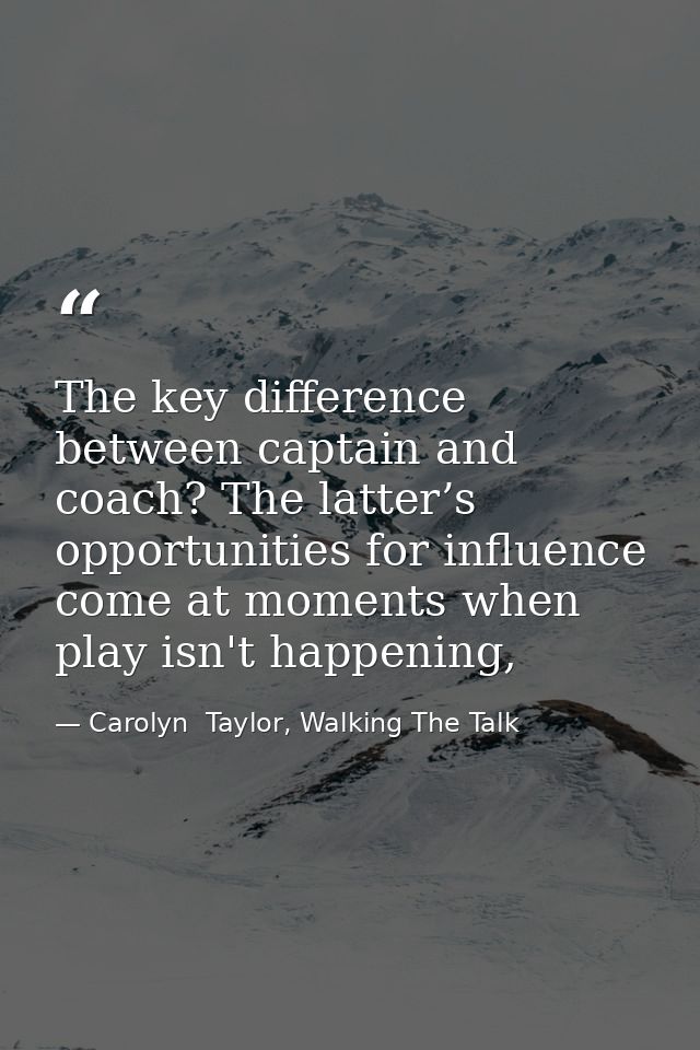 The key difference between captain and coach? The latter’s opportunities for influence come at moments when play isn't h — Carolyn  Taylor, Walking The Talk