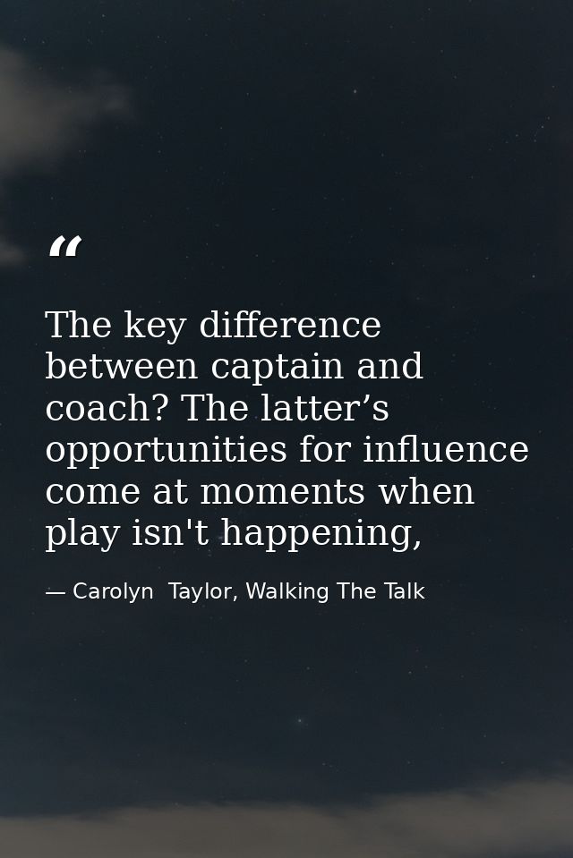 The key difference between captain and coach? The latter’s opportunities for influence come at moments when play isn't h — Carolyn  Taylor, Walking The Talk