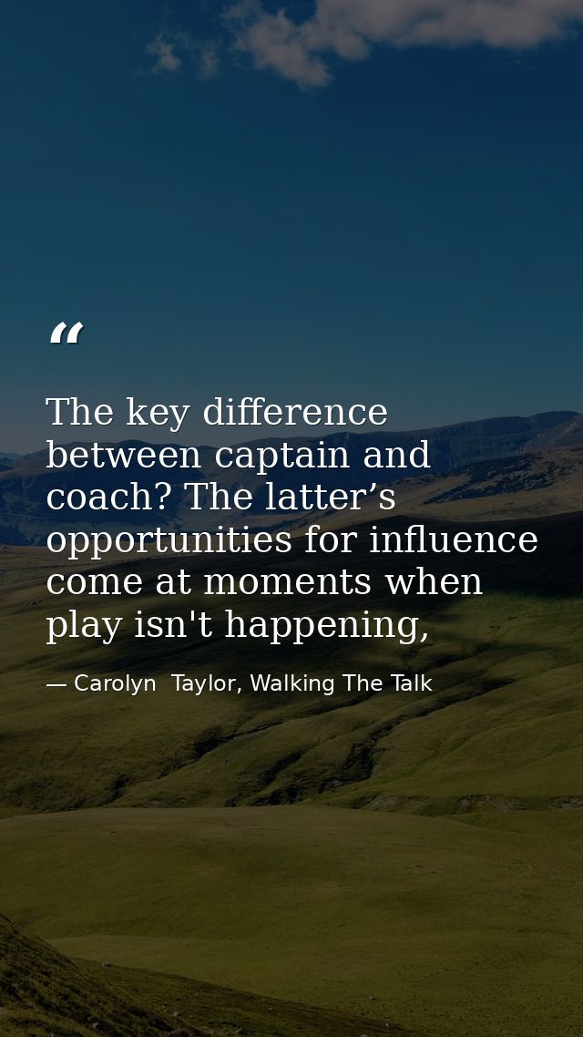 The key difference between captain and coach? The latter’s opportunities for influence come at moments when play isn't h — Carolyn  Taylor, Walking The Talk