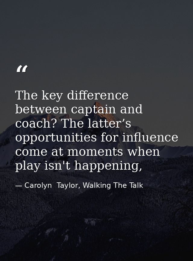 The key difference between captain and coach? The latter’s opportunities for influence come at moments when play isn't h — Carolyn  Taylor, Walking The Talk