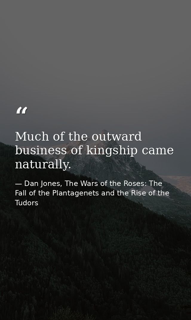Much of the outward business of kingship came naturally. — Dan Jones, The Wars of the Roses: The Fall of the Plantagenets and the Rise of the Tudors