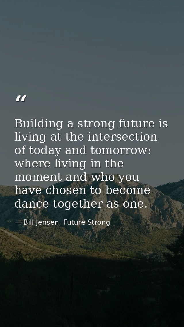 Building a strong future is living at the intersection of today and tomorrow: where living in the moment and who you hav — Bill Jensen, Future Strong