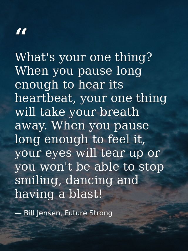 What's your one thing? When you pause long enough to hear its heartbeat, your one thing will take your breath away. When — Bill Jensen, Future Strong