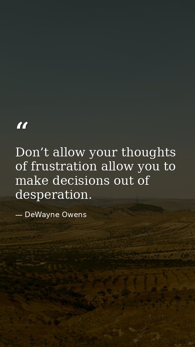 Don’t allow your thoughts of frustration allow you to make decisions out of desperation. — DeWayne Owens