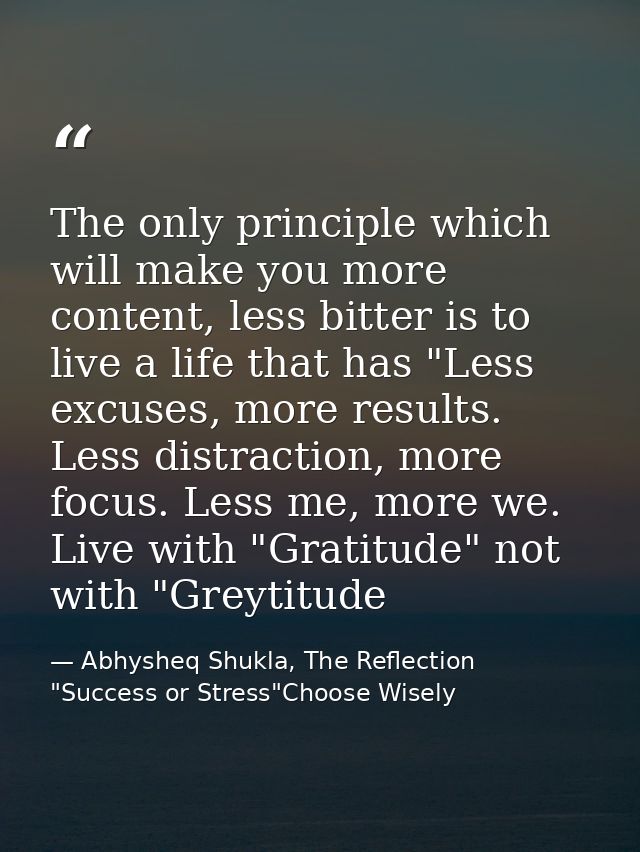 The only principle which will make you more content, less bitter is to live a life that has "Less excuses, more results. — Abhysheq Shukla, The Reflection "Success or Stress"Choose Wisely