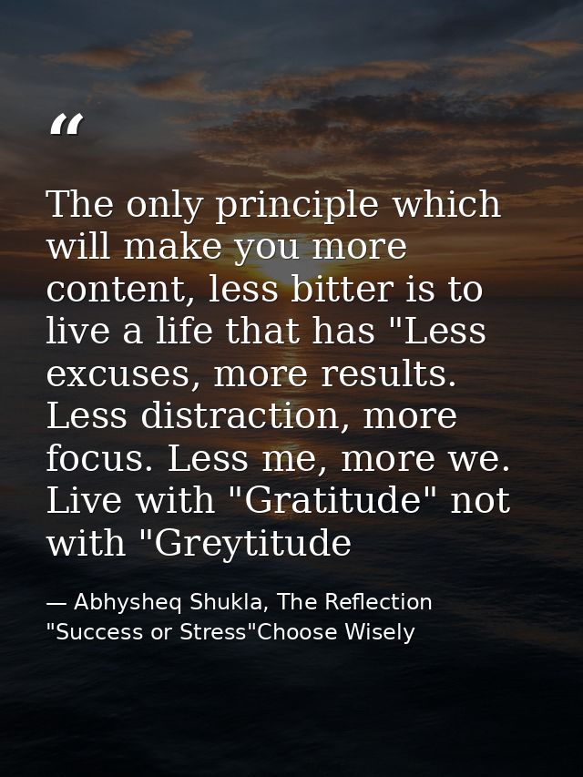 The only principle which will make you more content, less bitter is to live a life that has "Less excuses, more results. — Abhysheq Shukla, The Reflection "Success or Stress"Choose Wisely