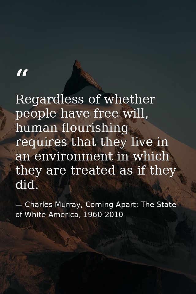 Regardless of whether people have free will, human flourishing requires that they live in an environment in which they a — Charles Murray, Coming Apart: The State of White America, 1960-2010