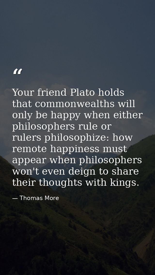 Your friend Plato holds that commonwealths will only be happy when either philosophers rule or rulers philosophize: how  — Thomas More