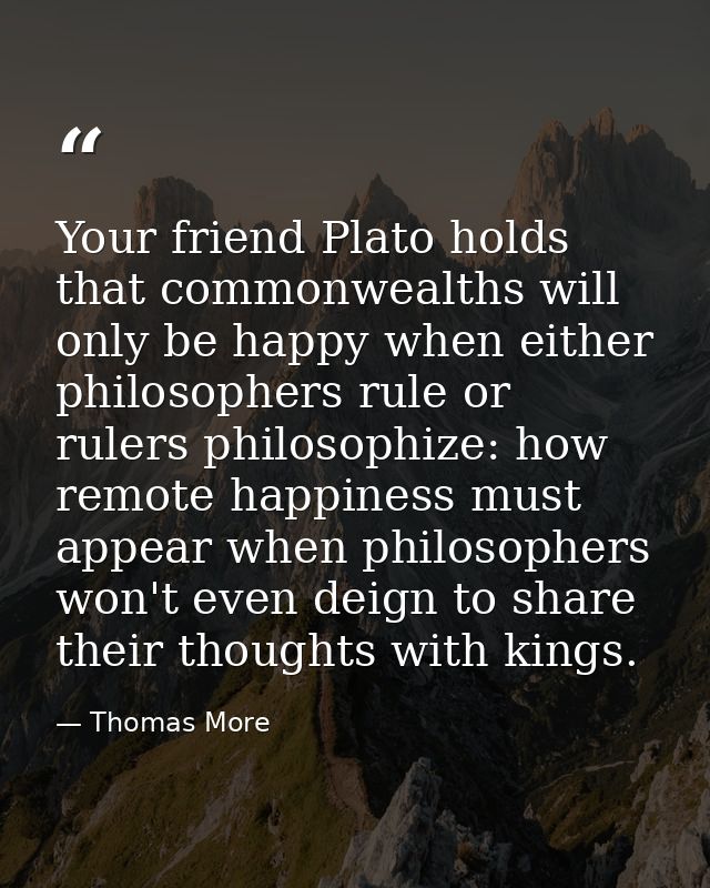 Your friend Plato holds that commonwealths will only be happy when either philosophers rule or rulers philosophize: how  — Thomas More