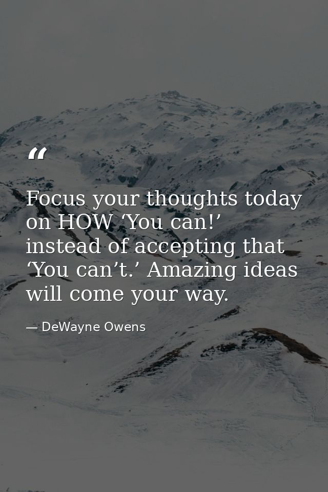 Focus your thoughts today on HOW ‘You can!’ instead of accepting that ‘You can’t.’ Amazing ideas will come your way. — DeWayne Owens