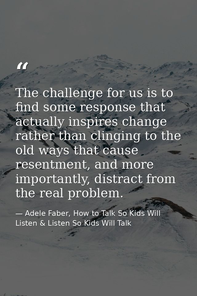 The challenge for us is to find some response that actually inspires change rather than clinging to the old ways that ca — Adele Faber, How to Talk So Kids Will Listen & Listen So Kids Will Talk