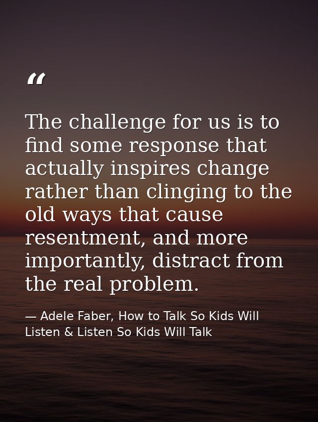 The challenge for us is to find some response that actually inspires change rather than clinging to the old ways that ca — Adele Faber, How to Talk So Kids Will Listen & Listen So Kids Will Talk