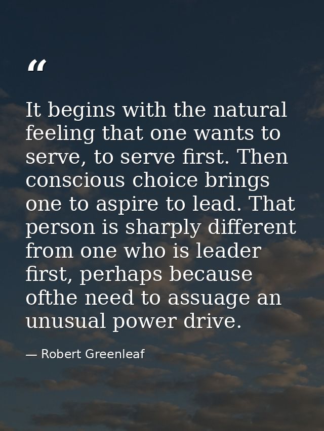 It begins with the natural feeling that one wants to serve, to serve first. Then conscious choice brings one to aspire t — Robert Greenleaf