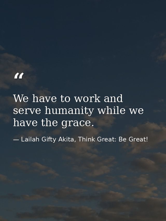 We have to work and serve humanity while we have the grace. — Lailah Gifty Akita, Think Great: Be Great!